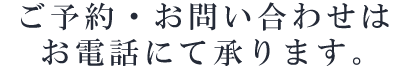 ご予約・お問い合わせはお電話にて承ります。